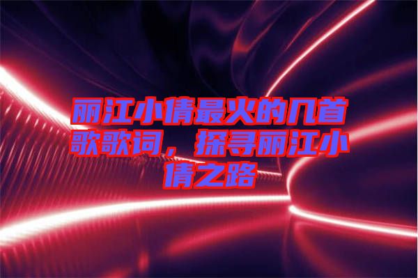 麗江小倩最火的幾首歌歌詞，探尋麗江小倩之路
