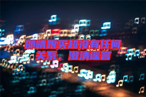 邵晴跟買超沒有任何關系，澄清謠言