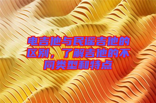 電吉他與民謠吉他的區別，了解吉他的不同類型和特點