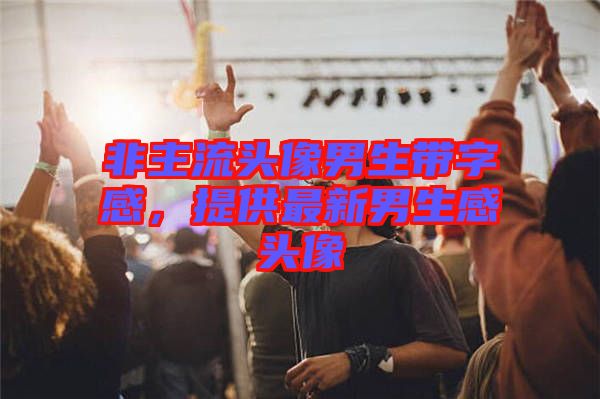 非主流頭像男生帶字感，提供最新男生感頭像