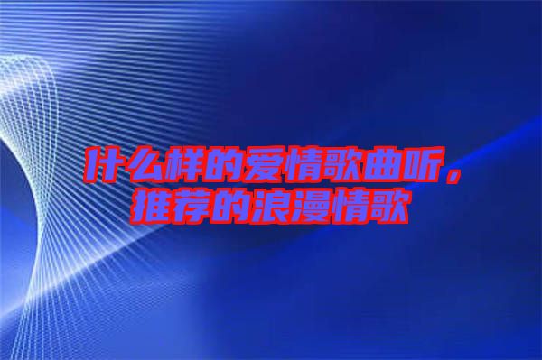 什么樣的愛情歌曲聽，推薦的浪漫情歌