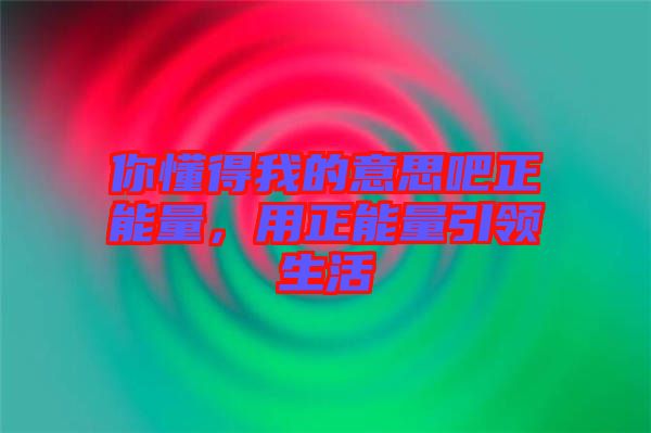 你懂得我的意思吧正能量，用正能量引領生活