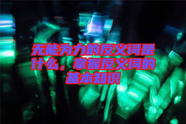 無(wú)能為力的反義詞是什么，掌握反義詞的基本知識(shí)