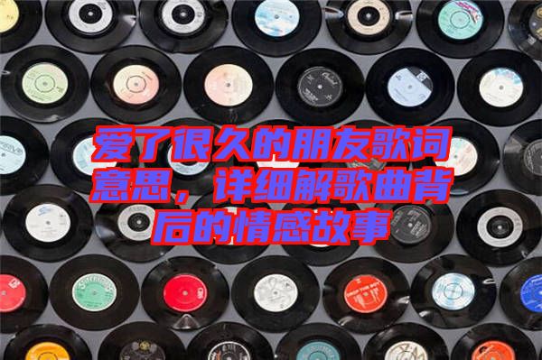 愛了很久的朋友歌詞意思，詳細(xì)解歌曲背后的情感故事