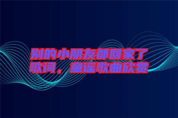 別的小朋友都回家了歌詞，童謠歌曲欣賞