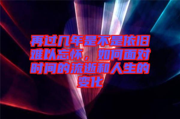 再過幾年是不是依舊難以忘懷，如何面對(duì)時(shí)間的流逝和人生的變化