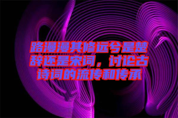 路漫漫其修遠兮是楚辭還是宋詞，討論古詩詞的流傳和傳承