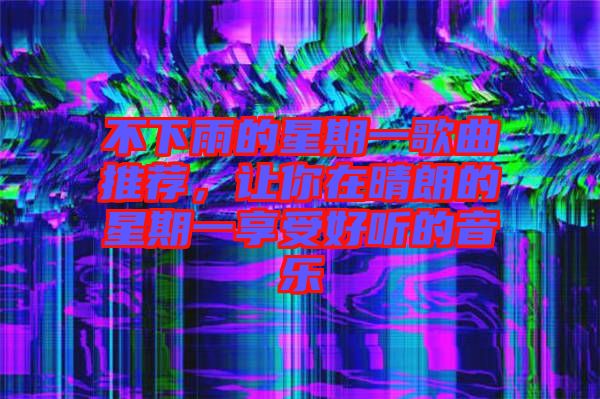 不下雨的星期一歌曲推薦，讓你在晴朗的星期一享受好聽的音樂