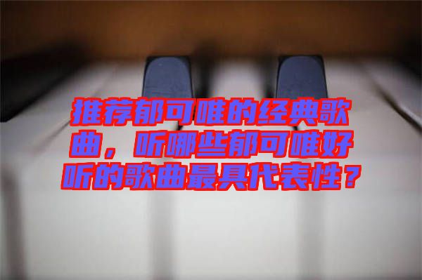 推薦郁可唯的經典歌曲，聽哪些郁可唯好聽的歌曲最具代表性？