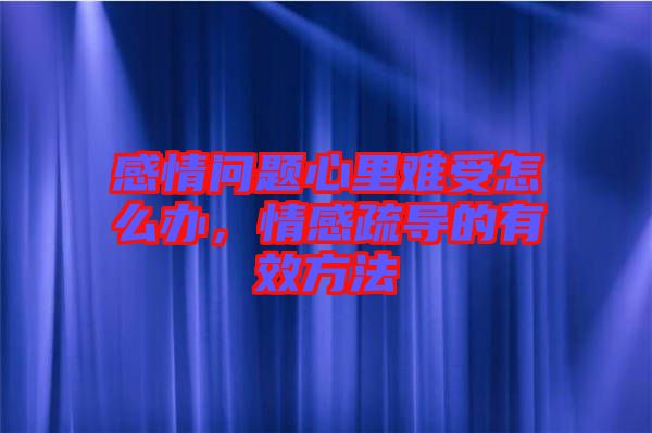 感情問題心里難受怎么辦，情感疏導的有效方法