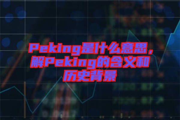 Peking是什么意思，解Peking的含義和歷史背景