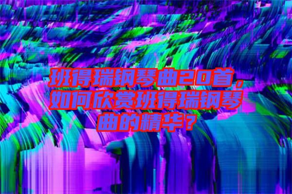班得瑞鋼琴曲20首，如何欣賞班得瑞鋼琴曲的精華？