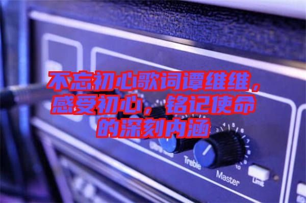 不忘初心歌詞譚維維，感受初心，銘記使命的深刻內涵