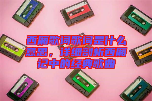 西廂歌詞歌詞是什么意思，詳細剖析西廂記中的經(jīng)典歌曲