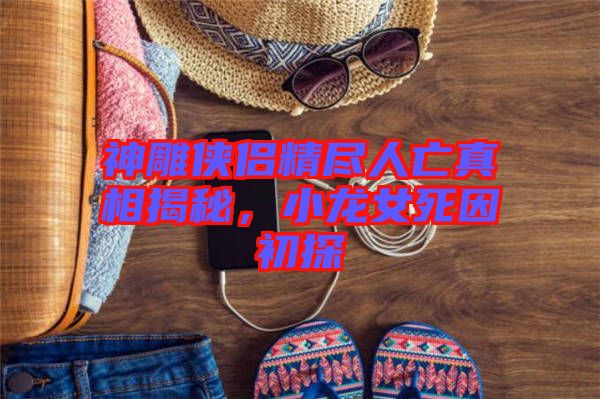 神雕俠侶精盡人亡真相揭秘，小龍女死因初探