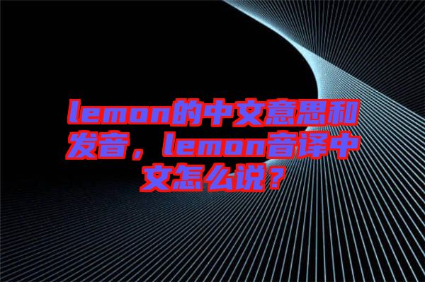 lemon的中文意思和發(fā)音，lemon音譯中文怎么說？