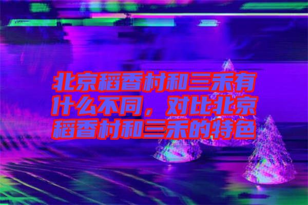 北京稻香村和三禾有什么不同，對比北京稻香村和三禾的特色