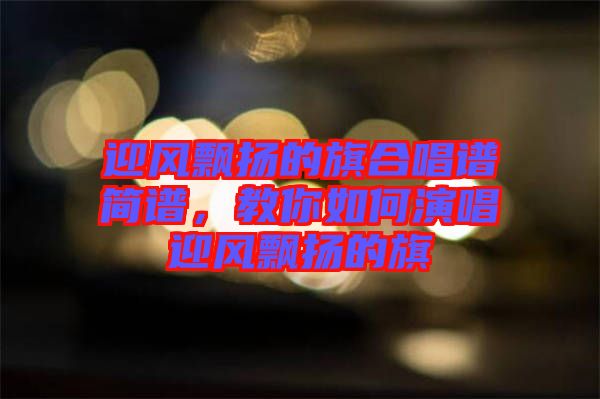 迎風飄揚的旗合唱譜簡譜，教你如何演唱迎風飄揚的旗