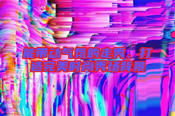 能帶動氣氛的走秀，打造完美時尚秀場背景