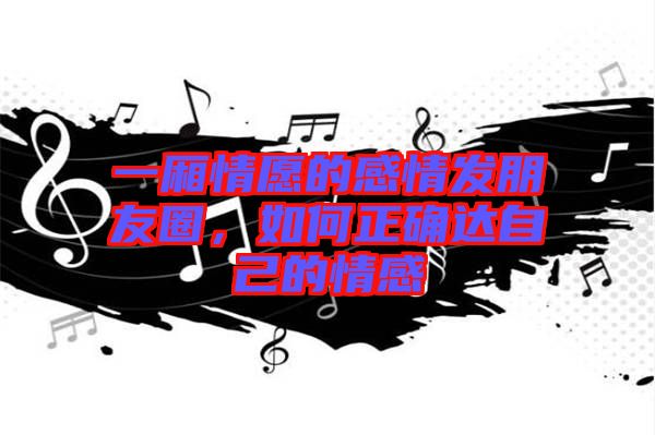 一廂情愿的感情發朋友圈，如何正確達自己的情感