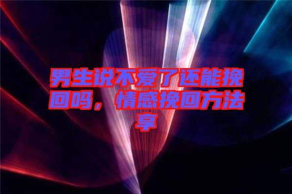 男生說不愛了還能挽回嗎，情感挽回方法享