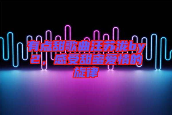 有點(diǎn)甜歌曲汪蘇瀧by2，感受甜蜜愛(ài)情的旋律