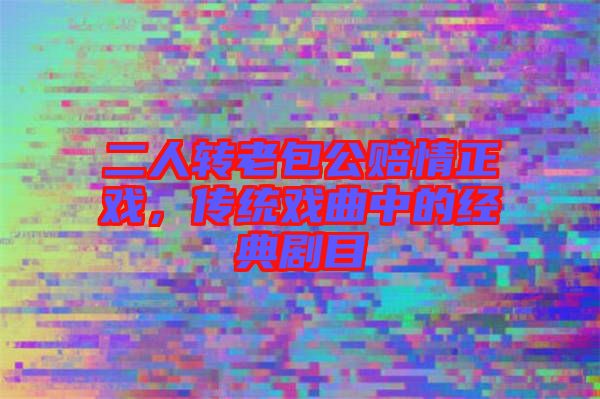 二人轉老包公賠情正戲，傳統戲曲中的經典劇目