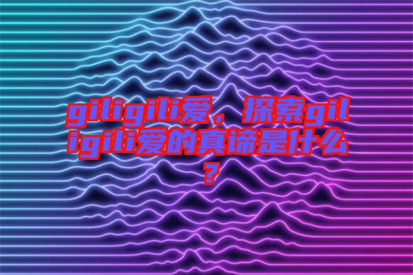 giligili愛，探索giligili愛的真諦是什么？