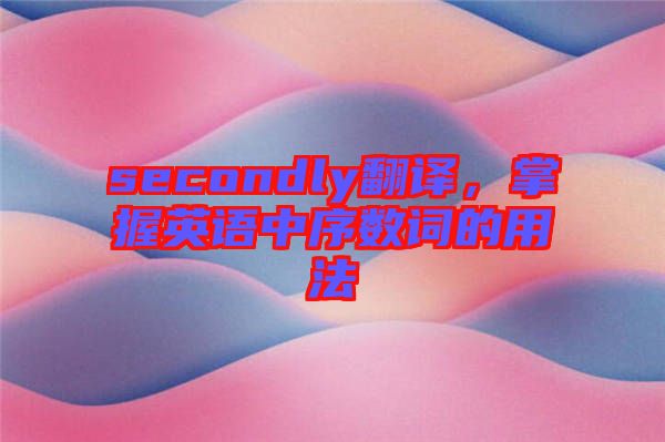 secondly翻譯，掌握英語中序數詞的用法