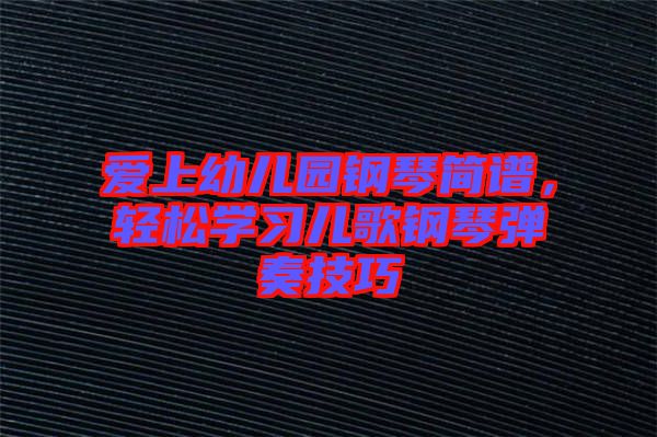 愛上幼兒園鋼琴簡譜，輕松學習兒歌鋼琴彈奏技巧