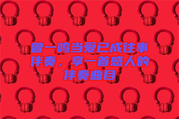 曾一鳴當(dāng)愛已成往事伴奏，享一首感人的伴奏曲目