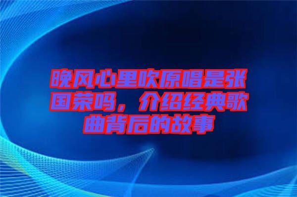 晚風(fēng)心里吹原唱是張國(guó)榮嗎，介紹經(jīng)典歌曲背后的故事