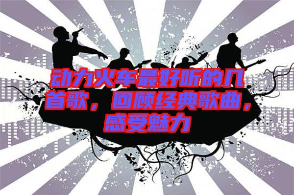 動力火車最好聽的幾首歌，回顧經(jīng)典歌曲，感受魅力