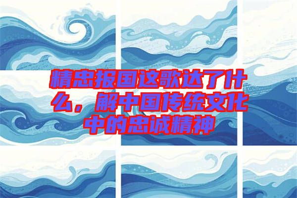 精忠報國這歌達了什么，解中國傳統文化中的忠誠精神