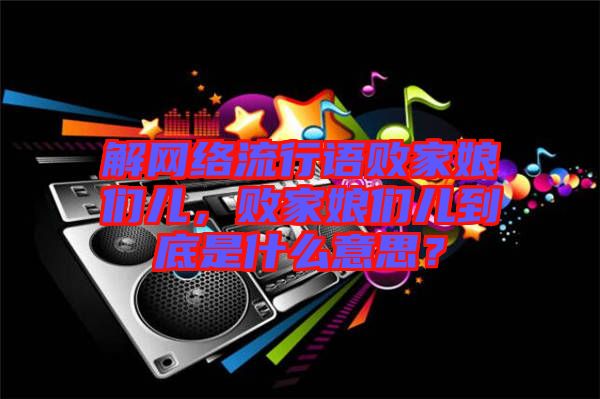 解網絡流行語敗家娘們兒，敗家娘們兒到底是什么意思？