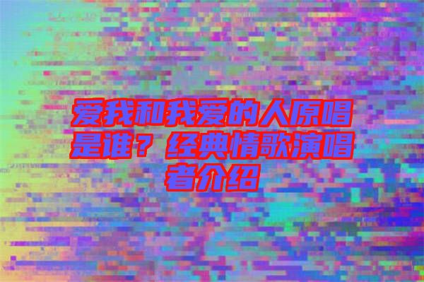 愛我和我愛的人原唱是誰？經典情歌演唱者介紹