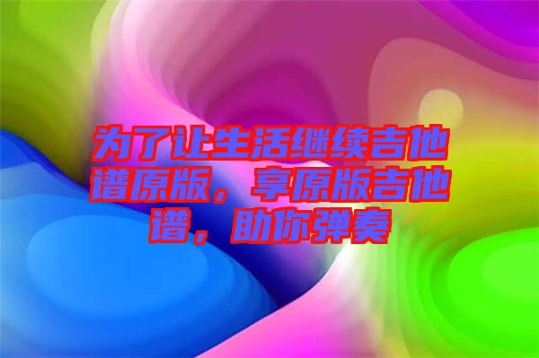 為了讓生活繼續(xù)吉他譜原版，享原版吉他譜，助你彈奏