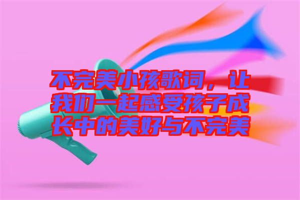 不完美小孩歌詞，讓我們一起感受孩子成長中的美好與不完美