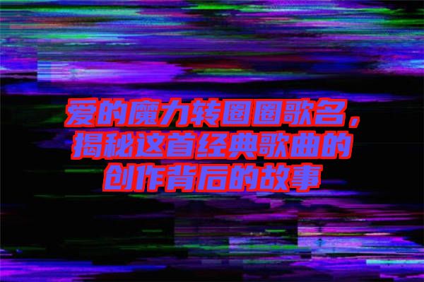 愛的魔力轉圈圈歌名，揭秘這首經典歌曲的創作背后的故事