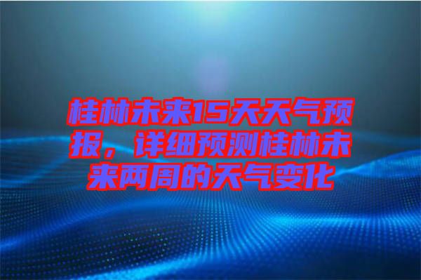 桂林未來(lái)15天天氣預(yù)報(bào)，詳細(xì)預(yù)測(cè)桂林未來(lái)兩周的天氣變化