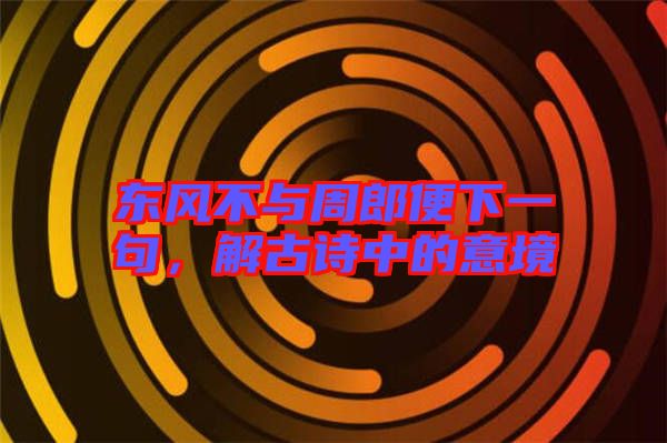 東風不與周郎便下一句，解古詩中的意境