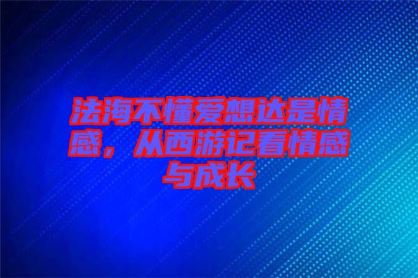 法海不懂愛想達是情感，從西游記看情感與成長