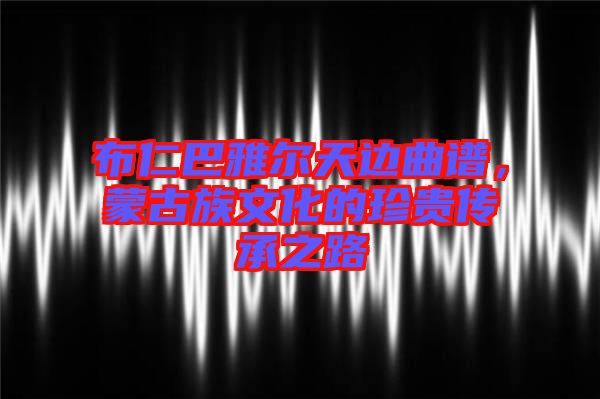 布仁巴雅爾天邊曲譜，蒙古族文化的珍貴傳承之路