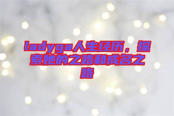 ladyga人生經歷，探索她的之路和成名之路