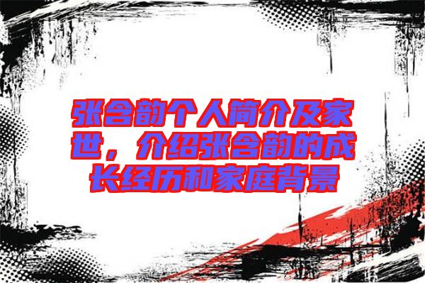 張含韻個人簡介及家世，介紹張含韻的成長經歷和家庭背景