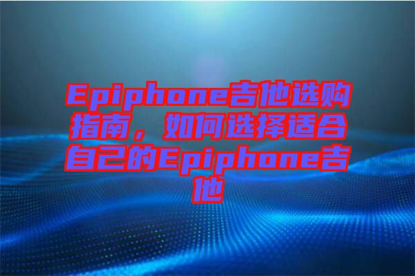 Epiphone吉他選購指南，如何選擇適合自己的Epiphone吉他