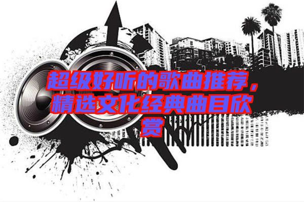 超級好聽的歌曲推薦，精選文化經典曲目欣賞