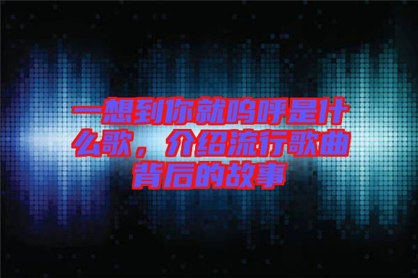 一想到你就嗚呼是什么歌，介紹流行歌曲背后的故事