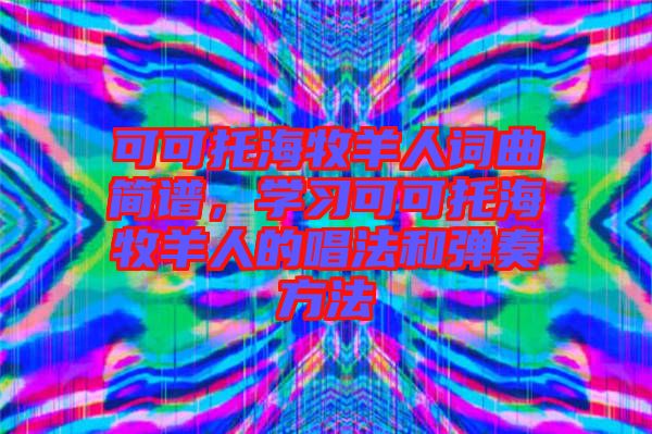 可可托海牧羊人詞曲簡譜，學(xué)習(xí)可可托海牧羊人的唱法和彈奏方法