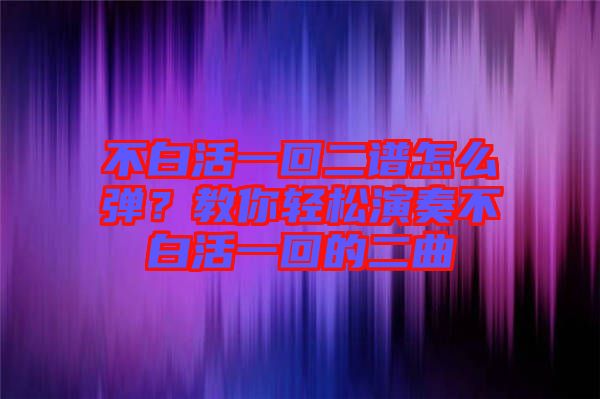 不白活一回二譜怎么彈？教你輕松演奏不白活一回的二曲